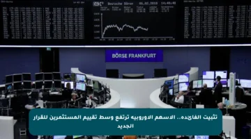 تثبيت الفائدة.. الأسهم الأوروبية ترتفع وسط تقييم المستثمرين للقرار الجديد